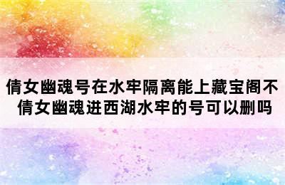 倩女幽魂号在水牢隔离能上藏宝阁不 倩女幽魂进西湖水牢的号可以删吗